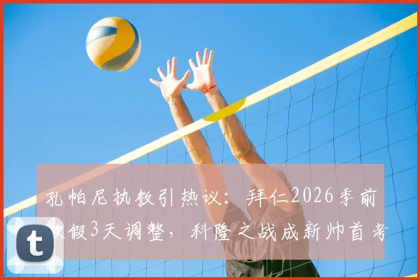 孔帕尼执教引热议：拜仁2026季前放假3天调整，科隆之战成新帅首考，球队体能引担忧