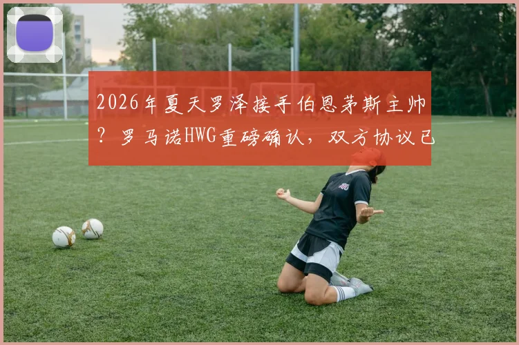2026年夏天罗泽接手伯恩茅斯主帅?罗马诺HWG重磅确认,双方协议已达成
