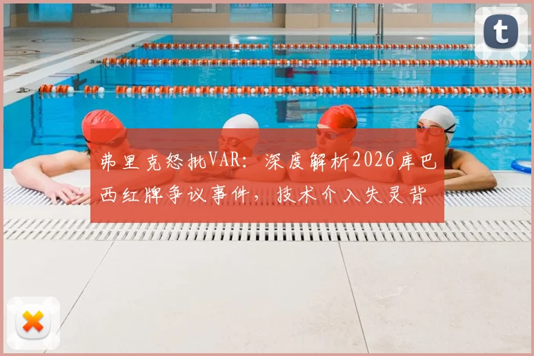 弗里克怒批VAR:深度解析2026库巴西红牌争议事件,技术介入失灵背后原因