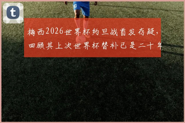 梅西2026世界杯约旦战首发存疑，回顾其上次世界杯替补已是二十年前往事
