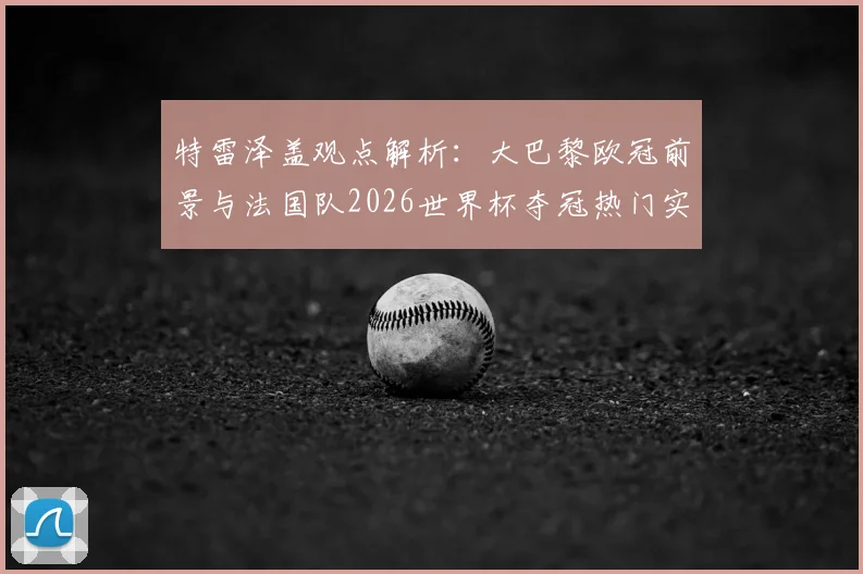 特雷泽盖观点解析：大巴黎欧冠前景与法国队2026世界杯夺冠热门实力全览