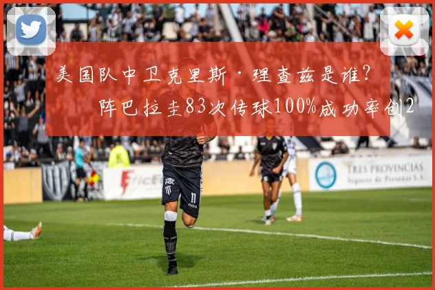 美国队中卫克里斯·理查兹是谁？对阵巴拉圭83次传球100%成功率创2026世界杯纪录，解析其表现与成长轨迹