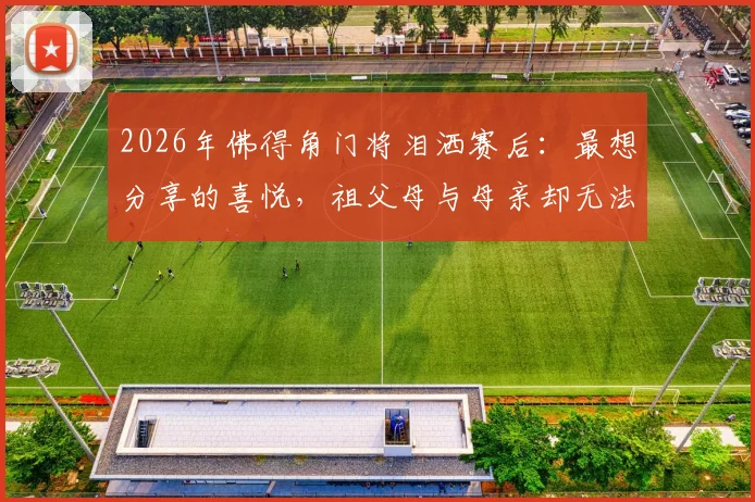 2026年佛得角门将泪洒赛后：最想分享的喜悦，祖父母与母亲却无法到场见证
