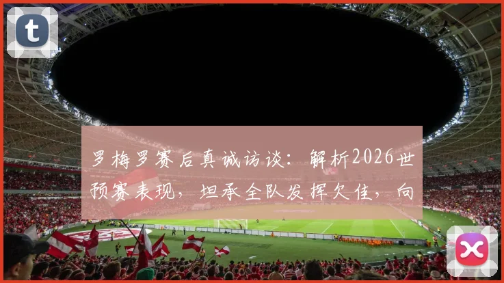 罗梅罗赛后真诚访谈:解析2026世预赛表现,坦承全队发挥欠佳,向顽强对手佛得角致敬