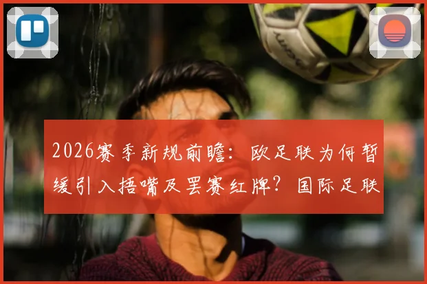 2026赛季新规前瞻：欧足联为何暂缓引入捂嘴及罢赛红牌？国际足联新规深度解析