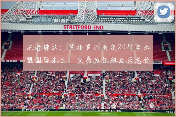 记者确认:罗梅罗已决定2026年加盟国际米兰,交易为先租后买总价4000万欧元