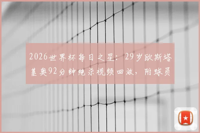 2026世界杯每日之星：29岁欧斯塔基奥92分钟绝杀视频回放，附球员个人资料及精彩瞬间解析