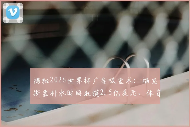 揭秘2026世界杯广告吸金术：福克斯靠补水时间狂揽2.5亿美元，体育营销的黄金窗口