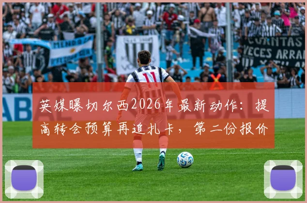英媒曝切尔西2026年最新动作:提高转会预算再追扎卡,第二份报价即将送出