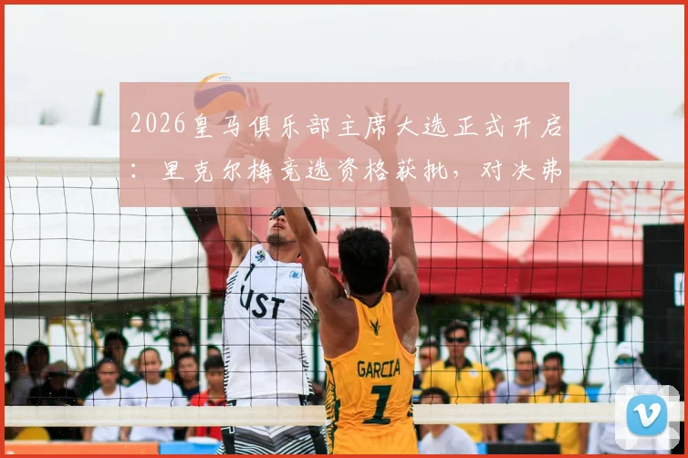 2026皇马俱乐部主席大选正式开启:里克尔梅竞选资格获批,对决弗洛伦蒂诺悬念丛生
