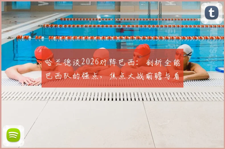 哈兰德谈2026对阵巴西：剖析全能巴西队的强点，焦点大战前瞻与看点解析