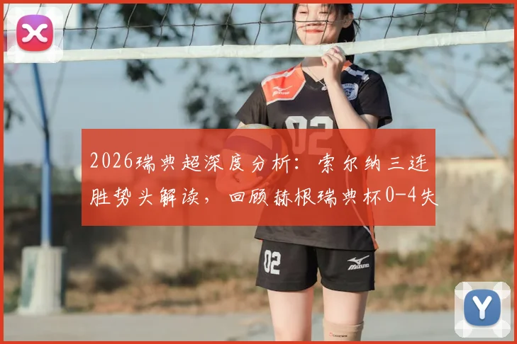2026瑞典超深度分析：索尔纳三连胜势头解读，回顾赫根瑞典杯0-4失利原因与交锋往绩