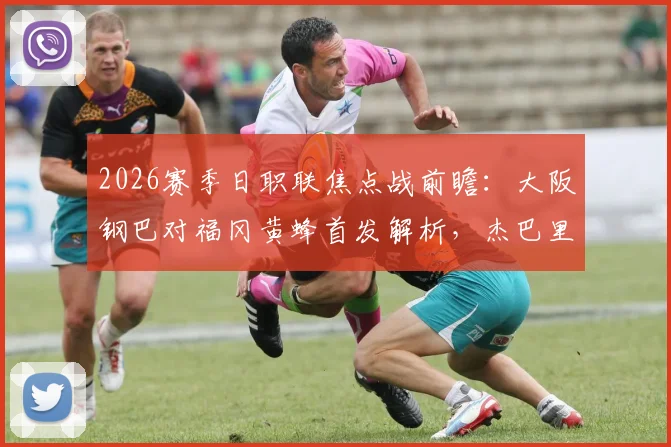 2026赛季日职联焦点战前瞻:大阪钢巴对福冈黄蜂首发解析,杰巴里核心领衔,胡梅特替补待命引热议