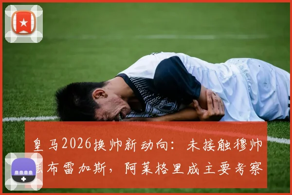 皇马2026换帅新动向：未接触穆帅法布雷加斯，阿莱格里成主要考察目标，零点电台独家解读