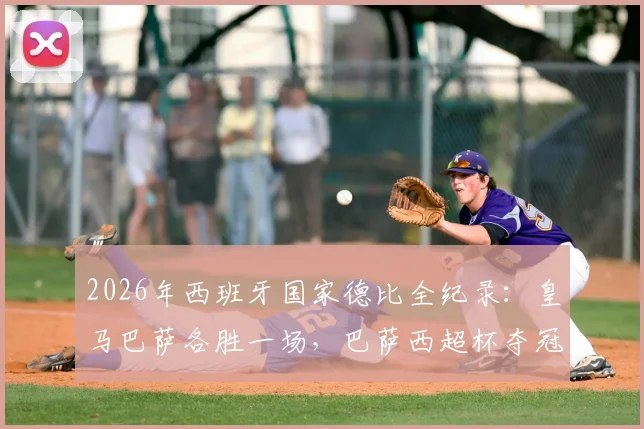 2026年西班牙国家德比全纪录:皇马巴萨各胜一场,巴萨西超杯夺冠关键战役解析