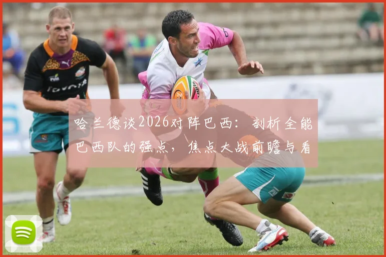 哈兰德谈2026对阵巴西:剖析全能巴西队的强点,焦点大战前瞻与看点解析