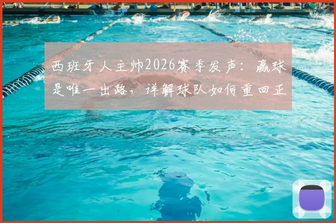 西班牙人主帅2026赛季发声：赢球是唯一出路，详解球队如何重回正轨与最新动态