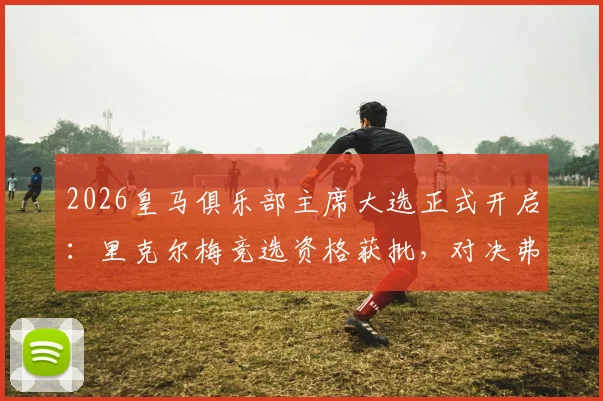 2026皇马俱乐部主席大选正式开启：里克尔梅竞选资格获批，对决弗洛伦蒂诺悬念丛生