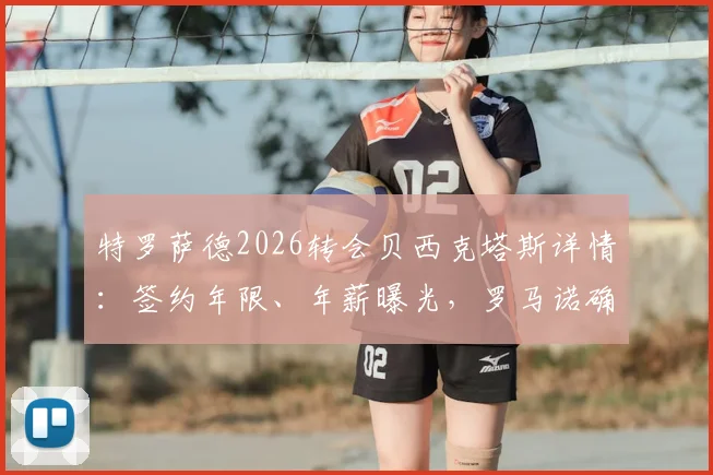 特罗萨德2026转会贝西克塔斯详情:签约年限、年薪曝光,罗马诺确认交易内幕与阿森纳出售原因解析