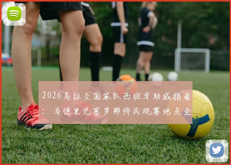 2026乌拉圭国家队西班牙助威指南：马德里巴塞罗那侨民观赛地点全攻略