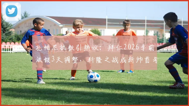 孔帕尼执教引热议:拜仁2026季前放假3天调整,科隆之战成新帅首考,球队体能引担忧