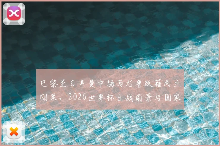 巴黎圣日耳曼中场马尤鲁改籍民主刚果,2026世界杯出战前景与国家队归化策略解析