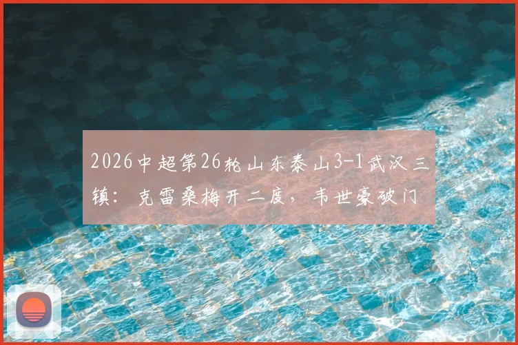 2026中超第26轮山东泰山3-1武汉三镇：克雷桑梅开二度，韦世豪破门难救主，附全场集锦