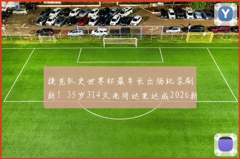 捷克队史世界杯最年长出场纪录刷新!35岁314天老将达里达成2026新传奇,附捷克足球长青树盘点