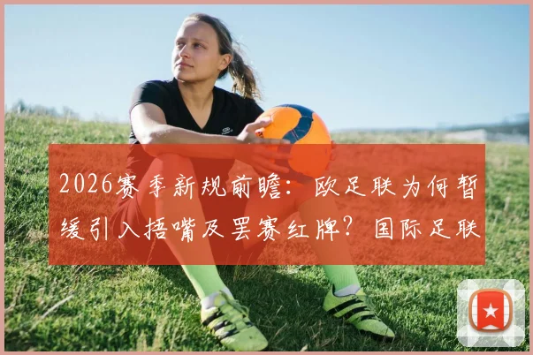 2026赛季新规前瞻:欧足联为何暂缓引入捂嘴及罢赛红牌?国际足联新规深度解析