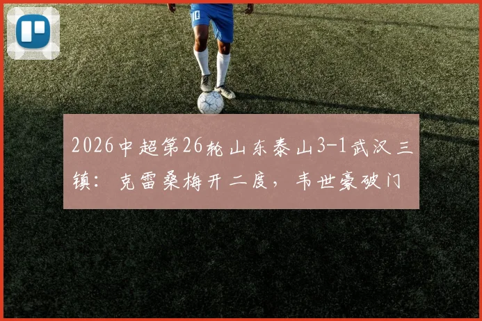 2026中超第26轮山东泰山3-1武汉三镇:克雷桑梅开二度,韦世豪破门难救主,附全场集锦