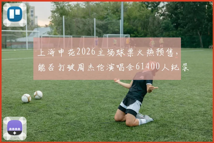 上海申花2026主场球票火热预售,能否打破周杰伦演唱会61400人纪录成焦点