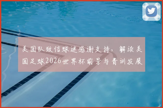 美国队致信球迷感谢支持，解读美国足球2026世界杯前景与青训发展现状