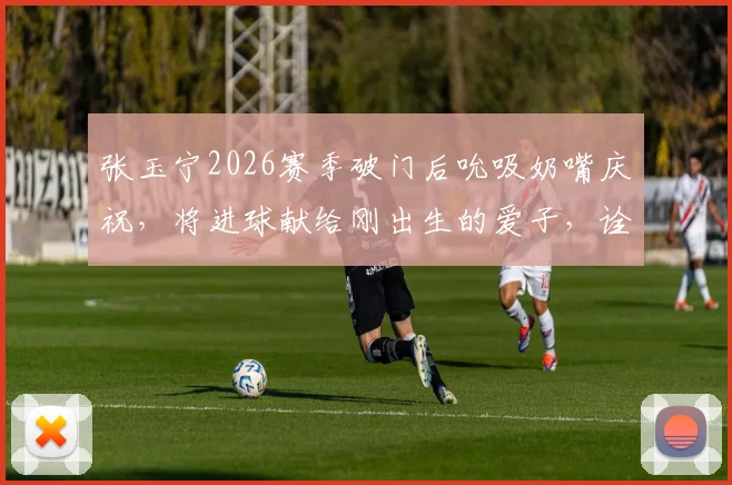 张玉宁2026赛季破门后吮吸奶嘴庆祝，将进球献给刚出生的爱子，诠释球场内外双喜临门