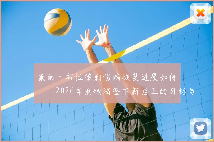 康纳·布拉德利伤病恢复进展如何?2026年利物浦签下新后卫的目标与策略深度解读