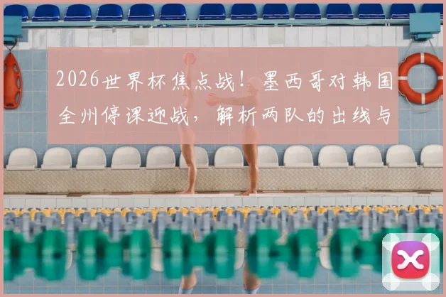 2026世界杯焦点战!墨西哥对韩国全州停课迎战,解析两队的出线与小组头名争夺策略