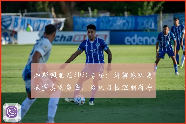 加斯佩里尼2026专访:详解球队更衣室真实氛围,否认与拉涅利有冲突传闻