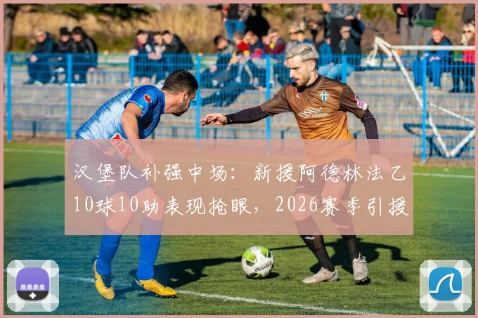 汉堡队补强中场:新援阿德林法乙10球10助表现抢眼,2026赛季引援目标瞄准升级