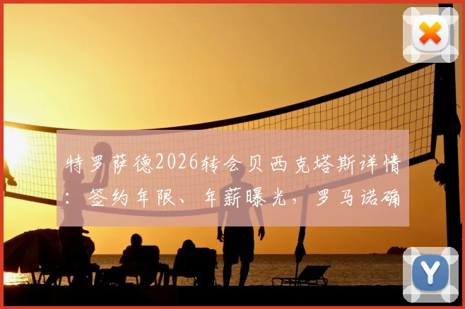 特罗萨德2026转会贝西克塔斯详情：签约年限、年薪曝光，罗马诺确认交易内幕与阿森纳出售原因解析