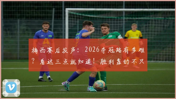 梅西赛后发声：2026夺冠路有多难？看这三点就知道！胜利靠的不只是天赋