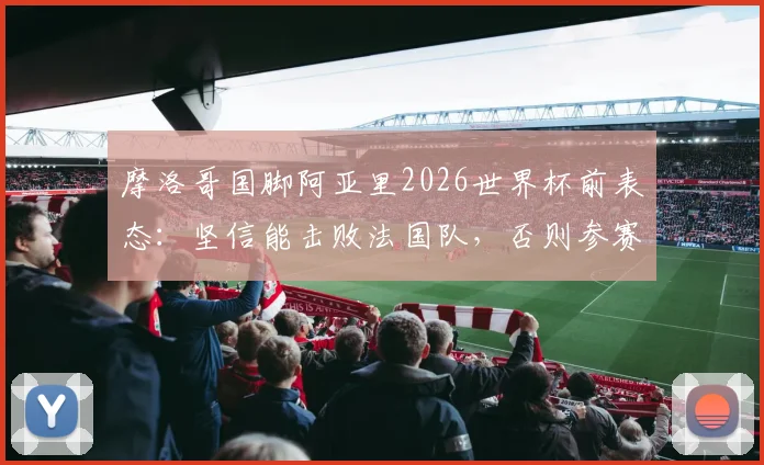 摩洛哥国脚阿亚里2026世界杯前表态:坚信能击败法国队,否则参赛毫无意义
