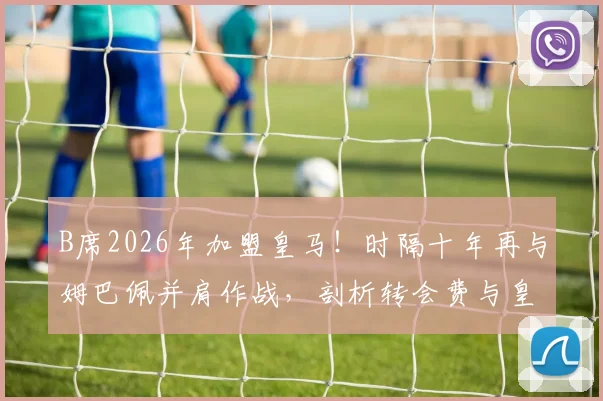B席2026年加盟皇马！时隔十年再与姆巴佩并肩作战，剖析转会费与皇马新赛季阵容看点