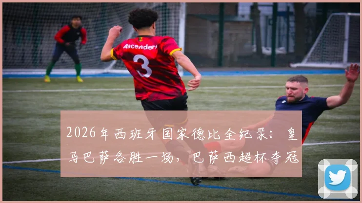 2026年西班牙国家德比全纪录：皇马巴萨各胜一场，巴萨西超杯夺冠关键战役解析