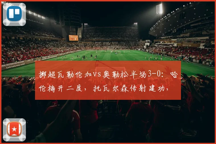 挪超瓦勒伦加vs奥勒松半场3-0：哈伦梅开二度，托瓦尔森传射建功，2026赛季经典半场战报回顾
