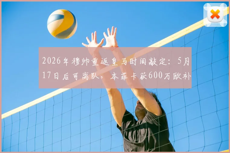2026年穆帅重返皇马时间敲定：5月17日后可离队，本菲卡获600万欧补偿金细节曝光