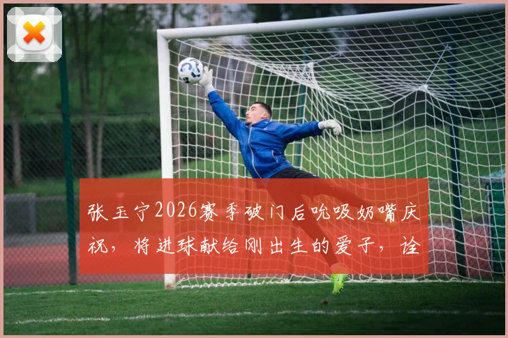 张玉宁2026赛季破门后吮吸奶嘴庆祝，将进球献给刚出生的爱子，诠释球场内外双喜临门