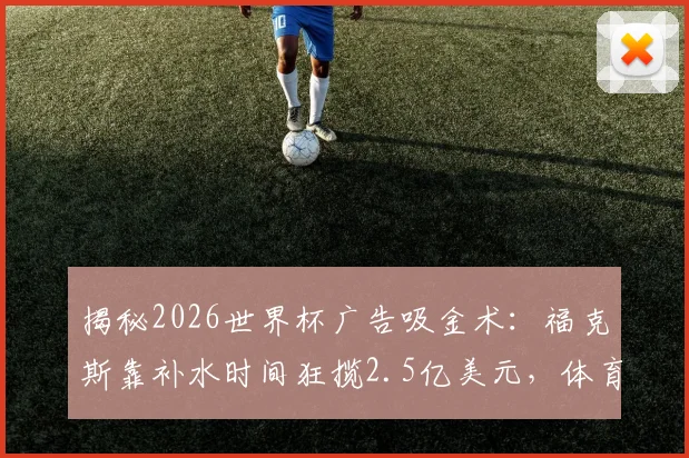 揭秘2026世界杯广告吸金术:福克斯靠补水时间狂揽2.5亿美元,体育营销的黄金窗口