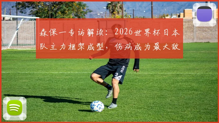 森保一专访解读：2026世界杯日本队主力框架成型，伤病成为最大敌人与球迷热议焦点