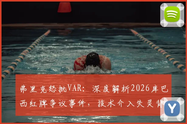弗里克怒批VAR：深度解析2026库巴西红牌争议事件，技术介入失灵背后原因
