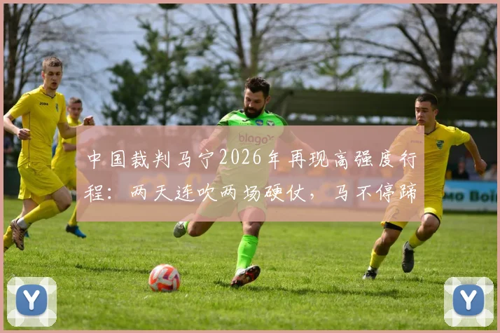 中国裁判马宁2026年再现高强度行程:两天连吹两场硬仗,马不停蹄赶赴苏超焦点战执法