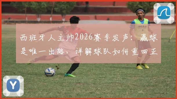 西班牙人主帅2026赛季发声:赢球是唯一出路,详解球队如何重回正轨与最新动态